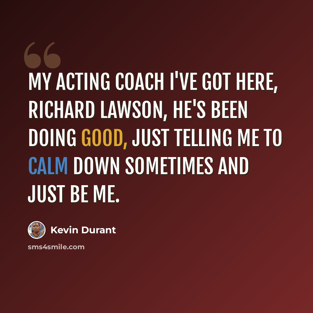 “My acting coach I've got here, Richard Lawson, he's been doing good, just telling me to calm down sometimes and just be me.” quote by Kevin Durant