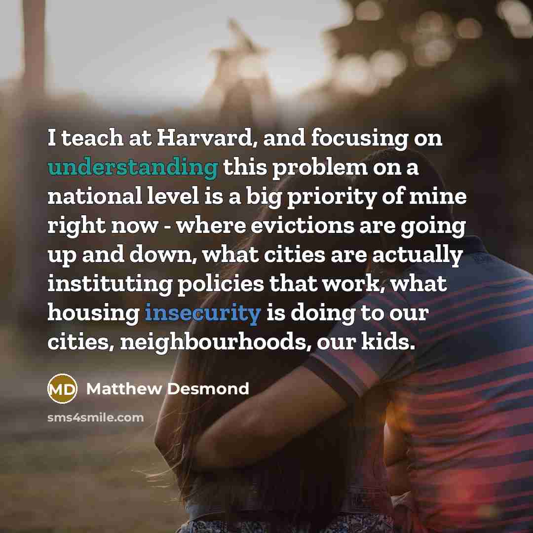 “I teach at Harvard, and focusing on understanding this problem on a national level is a big priority of mine right now - where evictions are going up and down, what cities are actually instituting policies that work, what housing insecurity is doing to our cities, neighbourhoods, our kids.” quote by Matthew Desmond