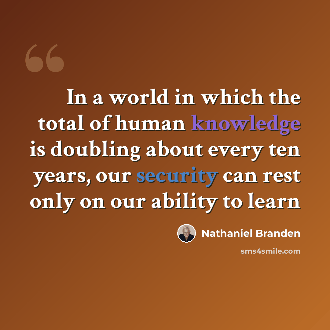 “In a world in which the total of human knowledge is doubling about every ten years, our security can rest only on our ability to learn” quote by Nathaniel Branden