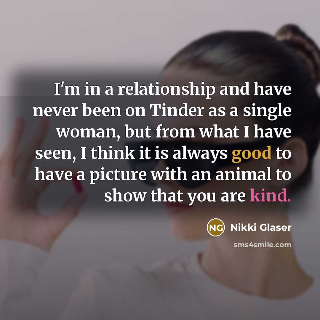 “I'm in a relationship and have never been on Tinder as a single woman, but from what I have seen, I think it is always good to have a picture with an animal to show that you are kind.” quote by Nikki Glaser