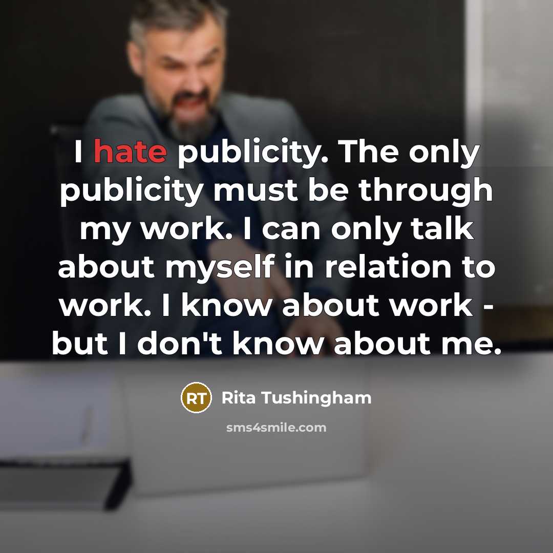 “I hate publicity. The only publicity must be through my work. I can only talk about myself in relation to work. I know about work - but I don't know about me.” quote by Rita Tushingham