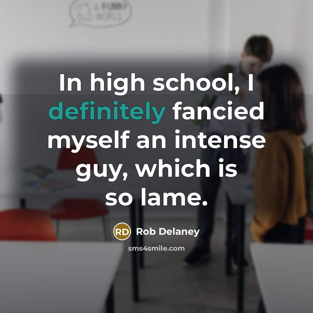 “In high school, I definitely fancied myself an intense guy, which is so lame.” quote by Rob Delaney