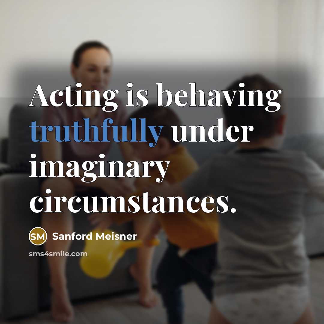 “Acting is behaving truthfully under imaginary circumstances.” quote by Sanford Meisner
