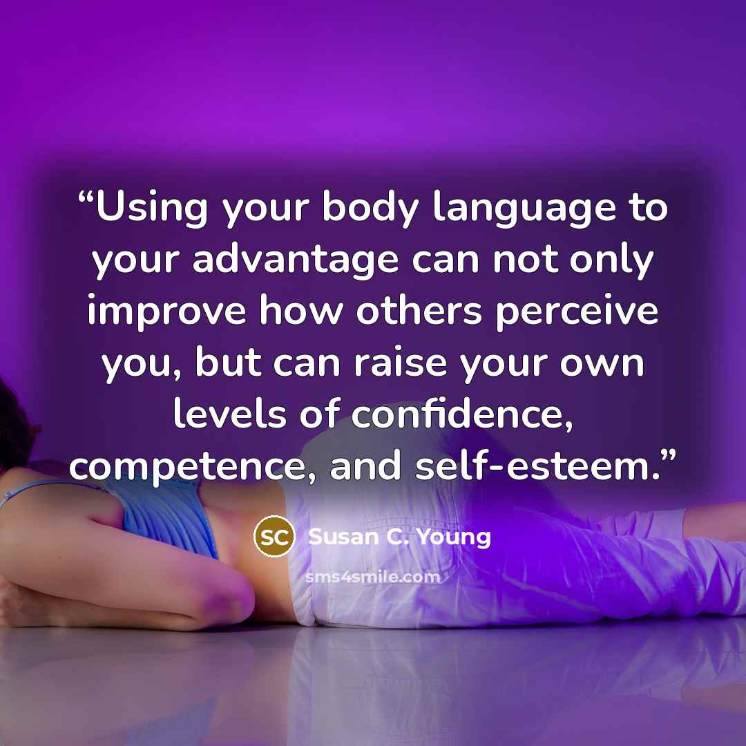 “Using your body language to your advantage can not only improve how others perceive you, but can raise your own levels of confidence, competence, and self-esteem.” quote by Susan C. Young