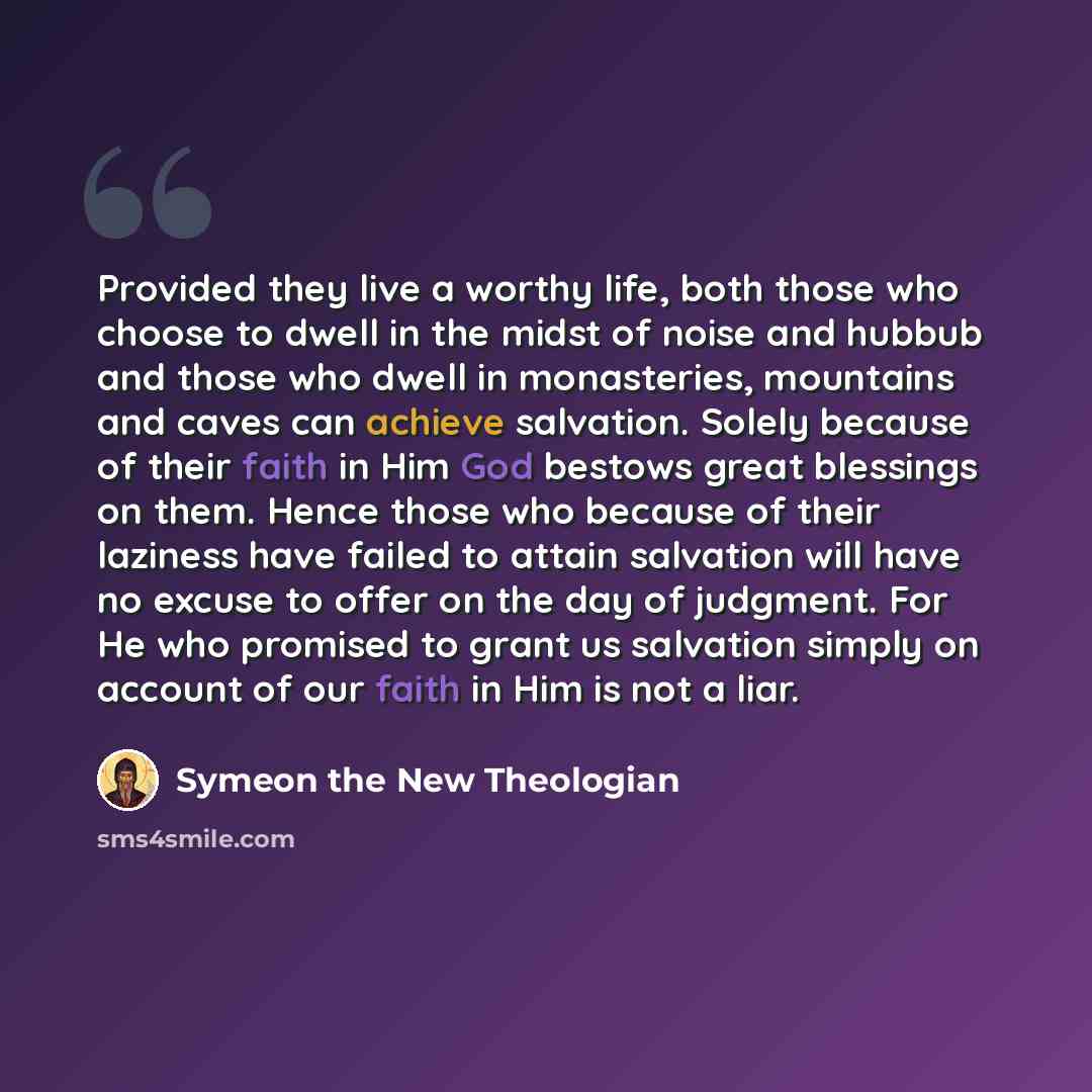 “Provided they live a worthy life, both those who choose to dwell in the midst of noise and hubbub and those who dwell in monasteries, mountains and caves can achieve salvation. Solely because of their faith in Him God bestows great blessings on them. Hence those who because of their laziness have…” quote by Symeon the New Theologian