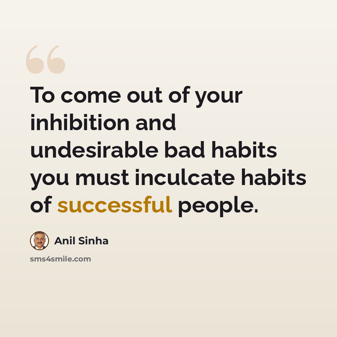 “To come out of your inhibition and undesirable bad habits you must inculcate habits of successful people.” quote by Anil Sinha