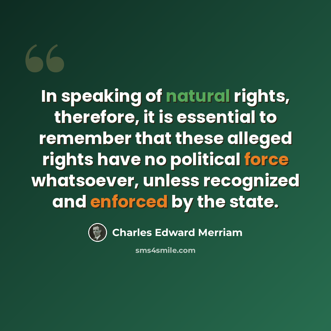“In speaking of natural rights, therefore, it is essential to remember that these alleged rights have no political force whatsoever, unless recognized and enforced by the state.” quote by Charles Edward Merriam