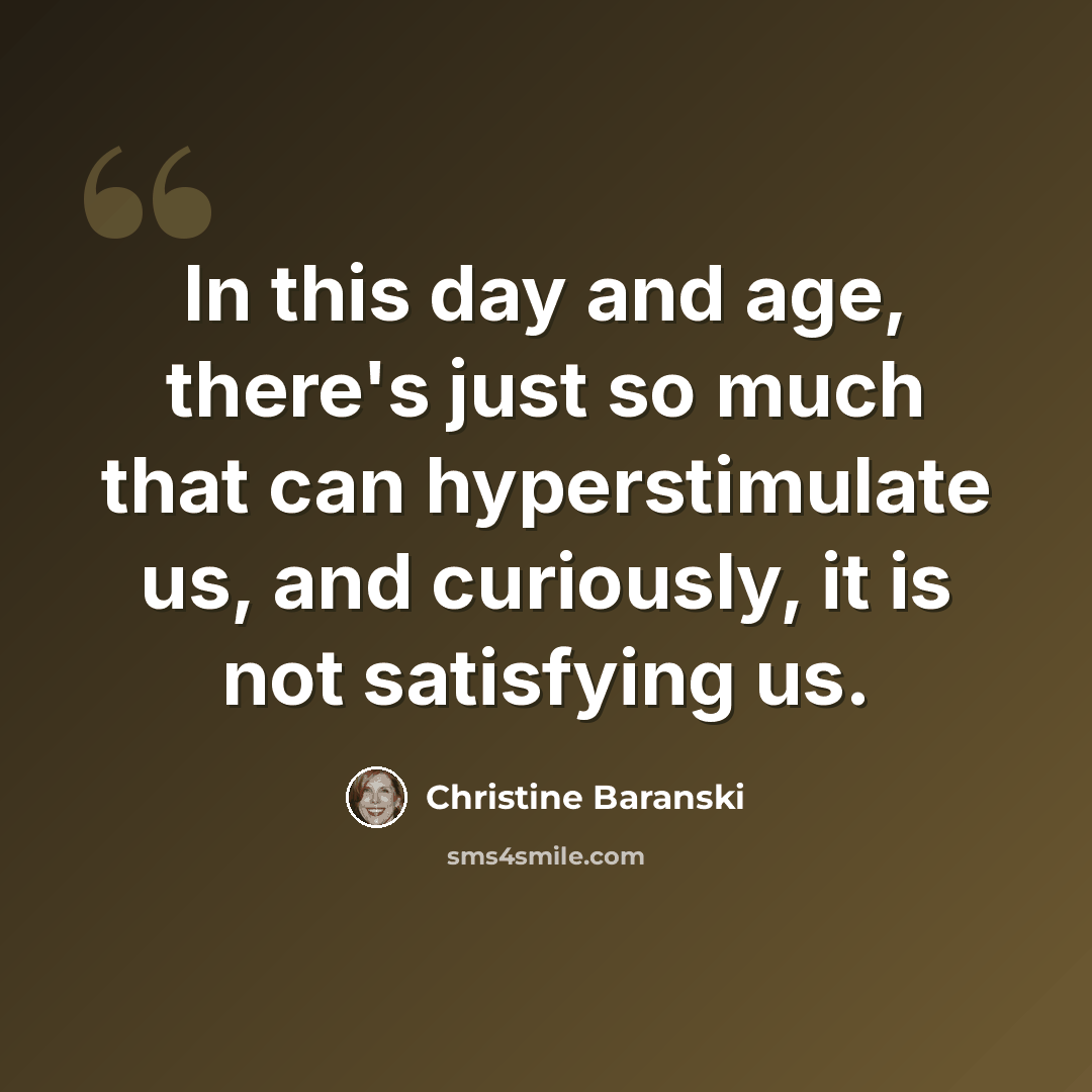 “In this day and age, there's just so much that can hyperstimulate us, and curiously, it is not satisfying us.” quote by Christine Baranski