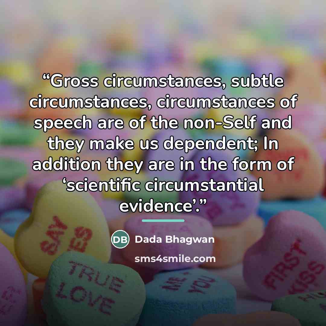 “Gross circumstances, subtle circumstances, circumstances of speech are of the non-Self and they make us dependent; In addition they are in the form of ‘scientific circumstantial evidence’.” quote by Dada Bhagwan