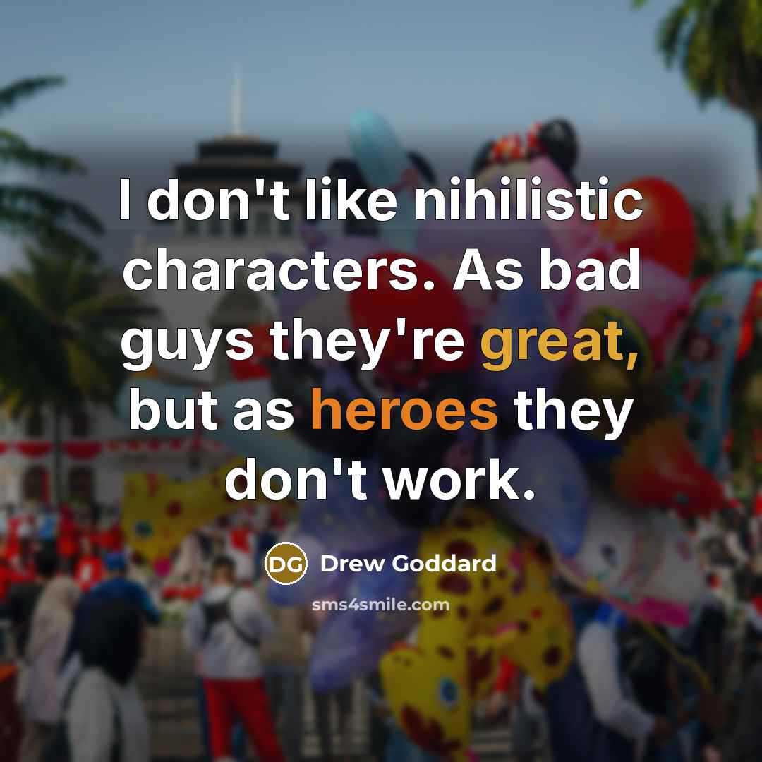 “I don't like nihilistic characters. As bad guys they're great, but as heroes they don't work.” quote by Drew Goddard