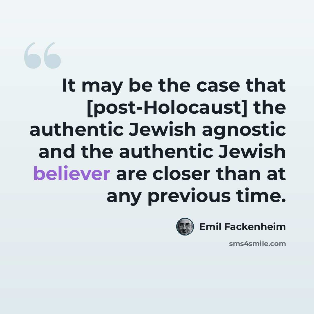 “It may be the case that [post-Holocaust] the authentic Jewish agnostic and the authentic Jewish believer are closer than at any previous time.” quote by Emil Fackenheim