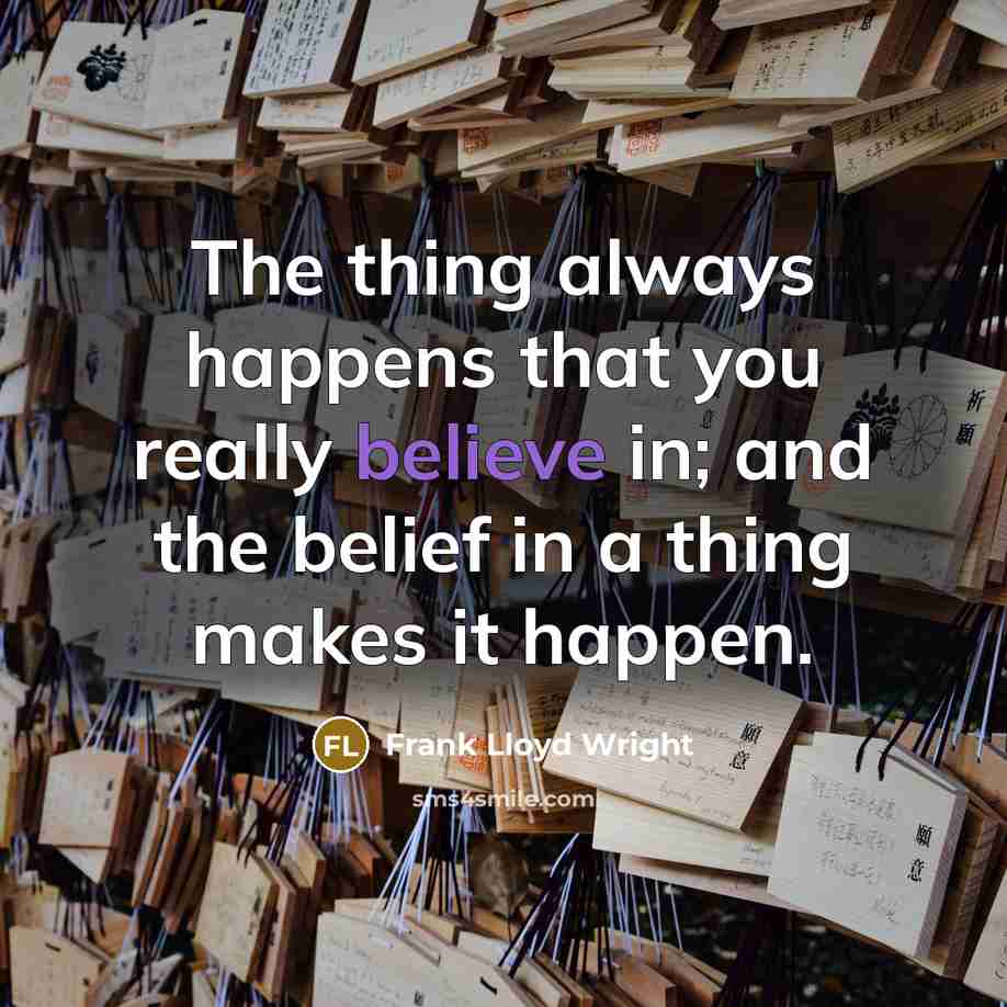 “The thing always happens that you really believe in; and the belief in a thing makes it happen.” quote by Frank Lloyd Wright