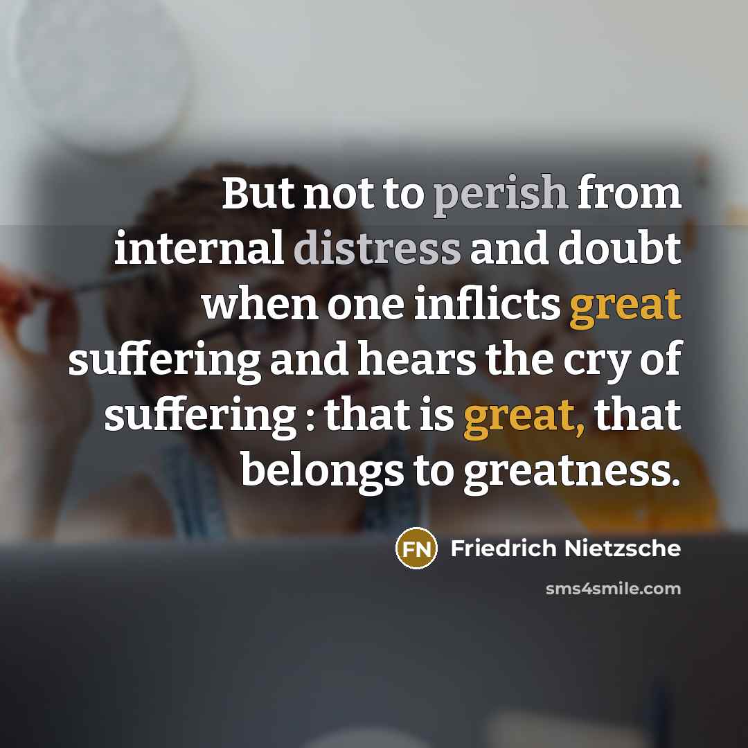 “But not to perish from internal distress and doubt when one inflicts great suffering and hears the cry of suffering : that is great, that belongs to greatness.” quote by Friedrich Nietzsche