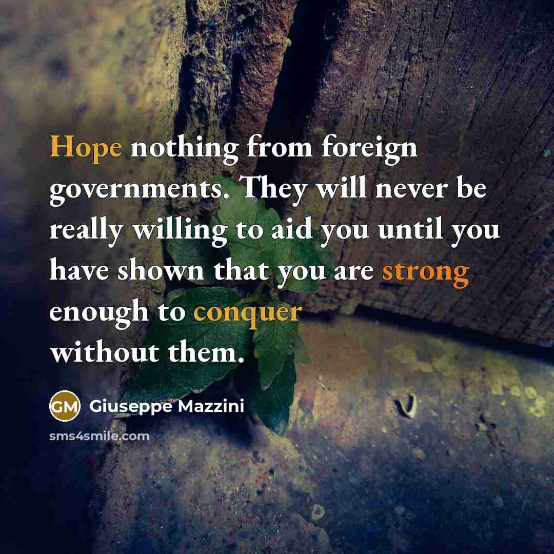 “Hope nothing from foreign governments. They will never be really willing to aid you until you have shown that you are strong enough to conquer without them.” quote by Giuseppe Mazzini