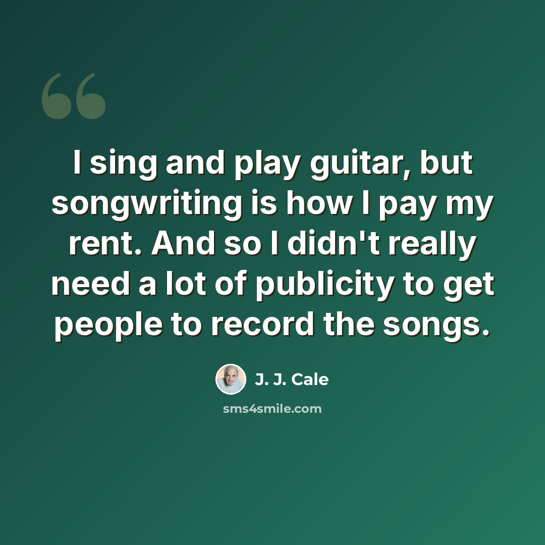 “I sing and play guitar, but songwriting is how I pay my rent. And so I didn't really need a lot of publicity to get people to record the songs.” quote by J. J. Cale