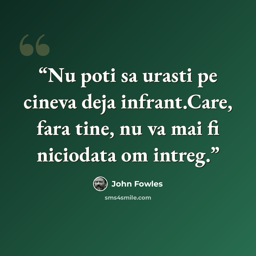 “Nu poti sa urasti pe cineva deja infrant.Care, fara tine, nu va mai fi niciodata om intreg.” quote by John Fowles