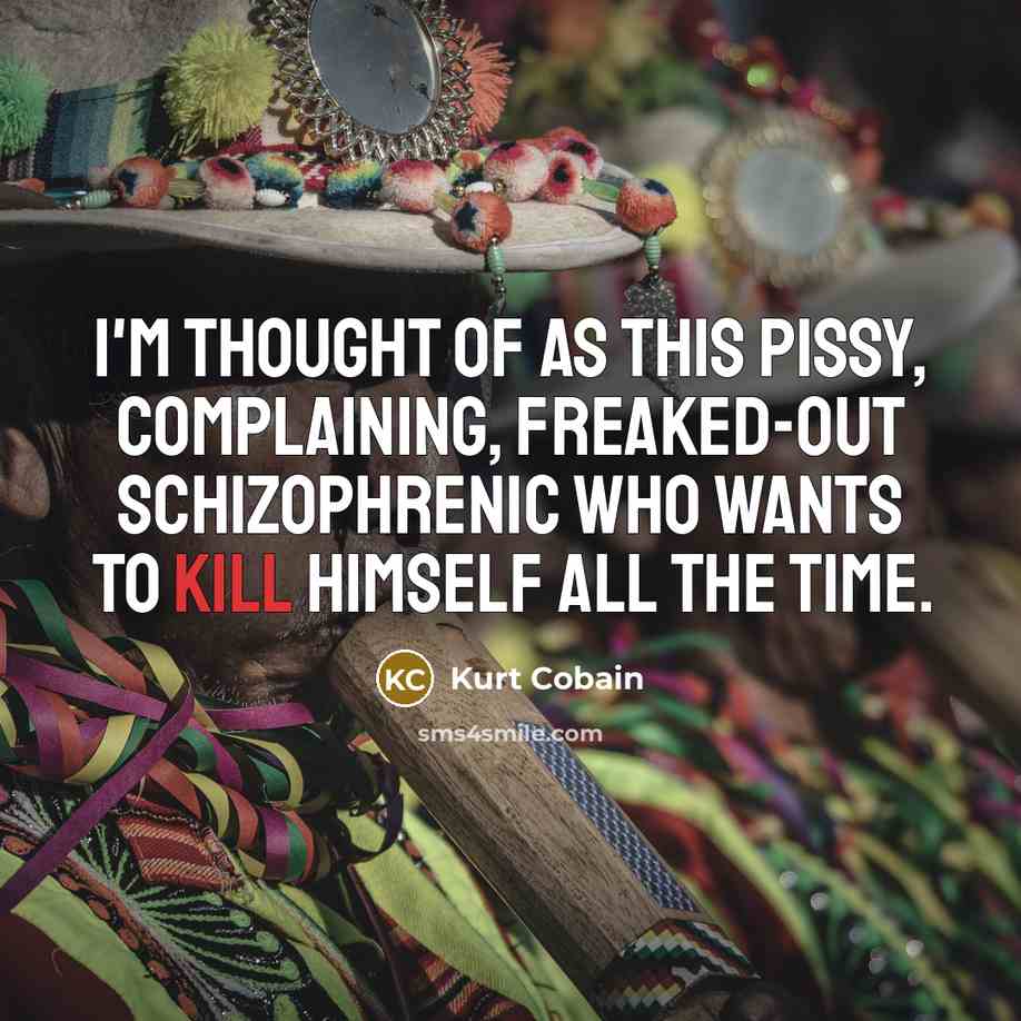 “I'm thought of as this pissy, complaining, freaked-out schizophrenic who wants to kill himself all the time.” quote by Kurt Cobain