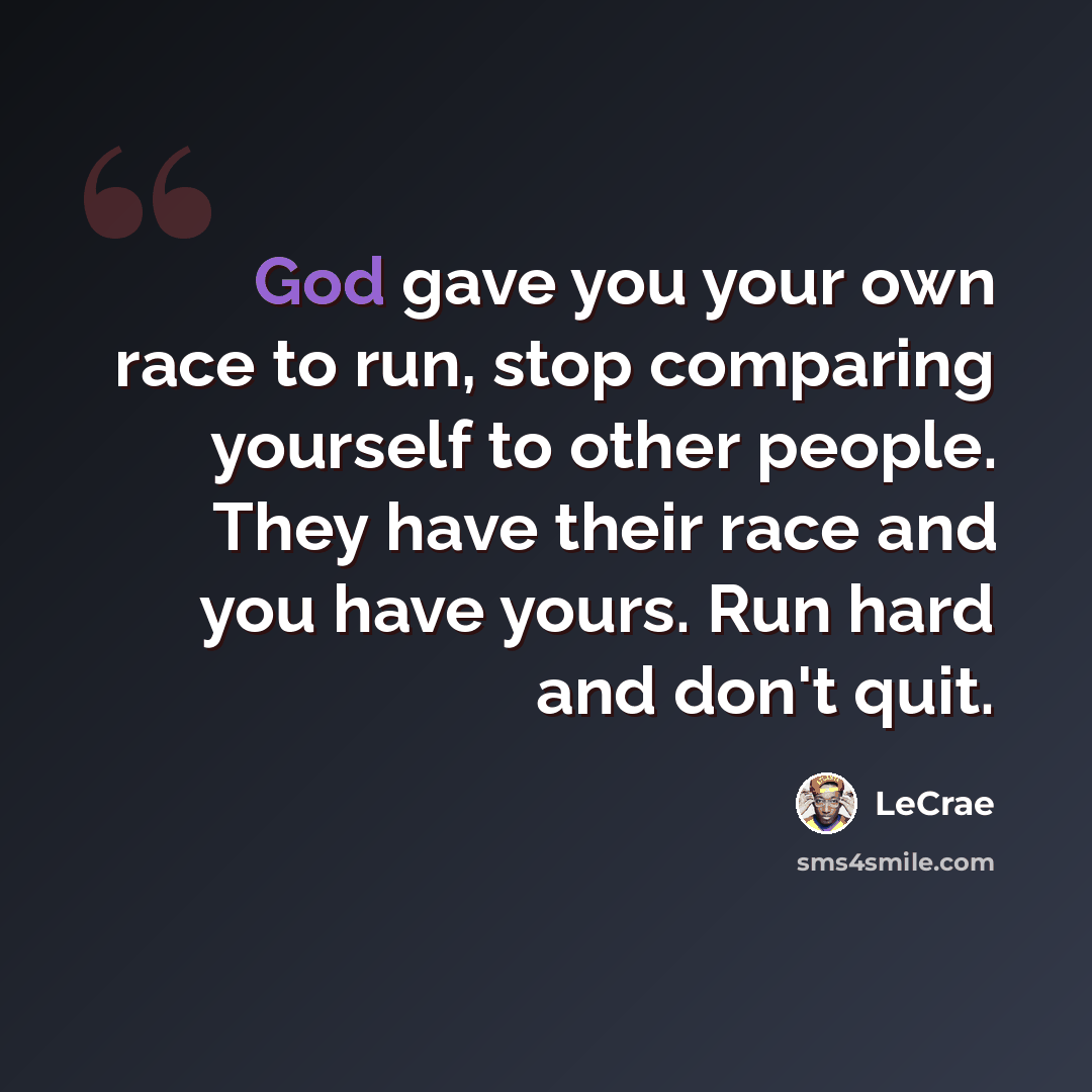 “God gave you your own race to run, stop comparing yourself to other people. They have their race and you have yours. Run hard and don't quit.” quote by LeCrae