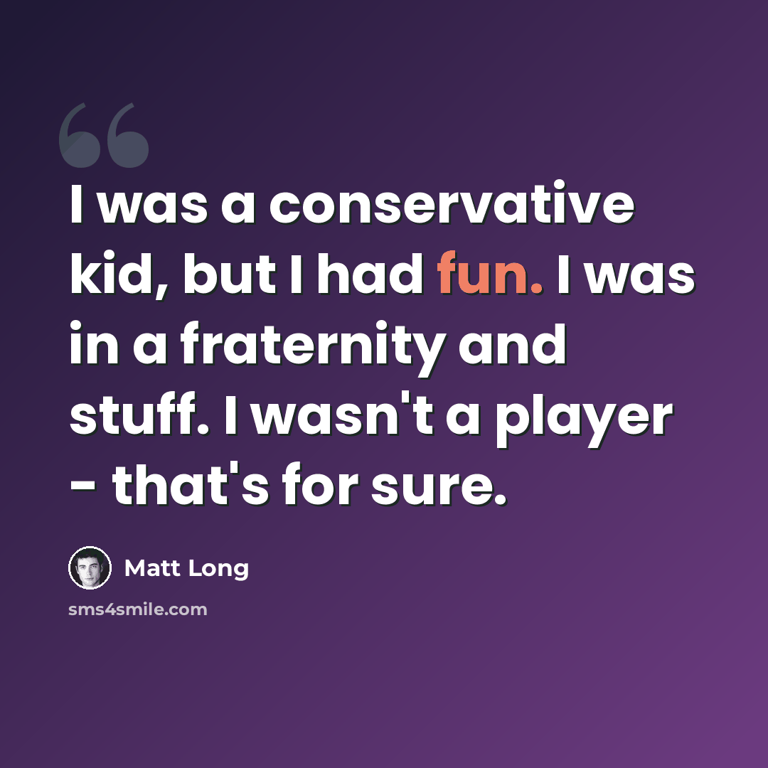 “I was a conservative kid, but I had fun. I was in a fraternity and stuff. I wasn't a player - that's for sure.” quote by Matt Long