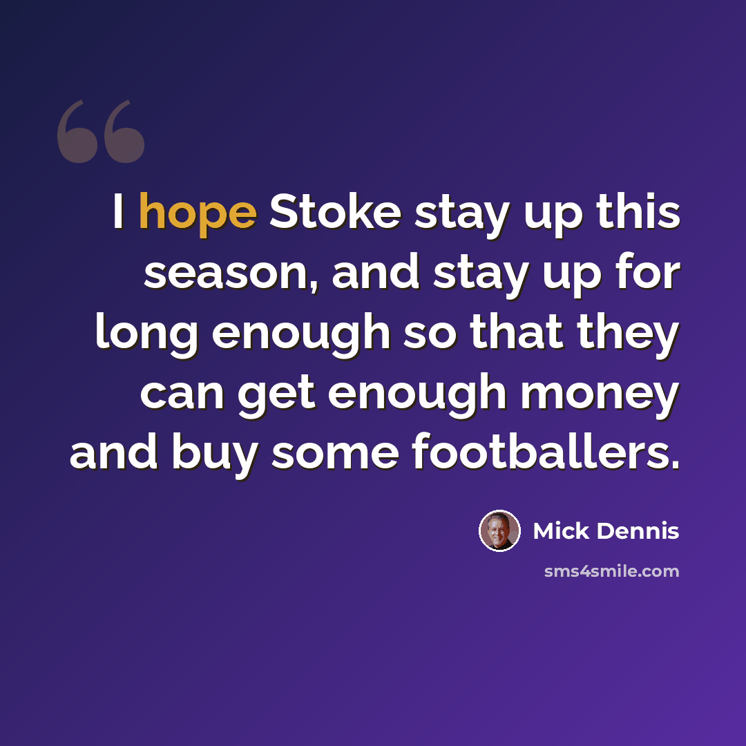 “I hope Stoke stay up this season, and stay up for long enough so that they can get enough money and buy some footballers.” quote by Mick Dennis