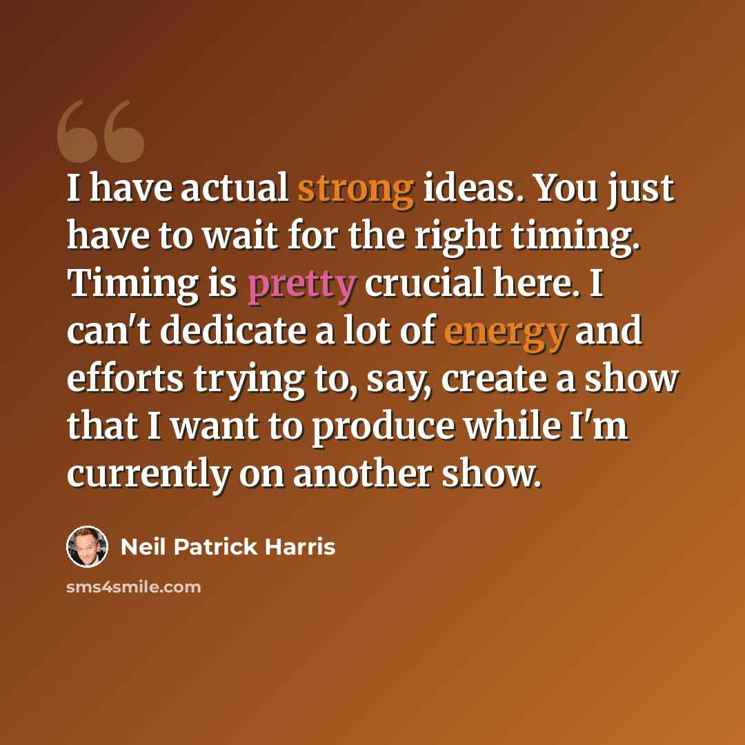 “I have actual strong ideas. You just have to wait for the right timing. Timing is pretty crucial here. I can't dedicate a lot of energy and efforts trying to, say, create a show that I want to produce while I'm currently on another show.” quote by Neil Patrick Harris