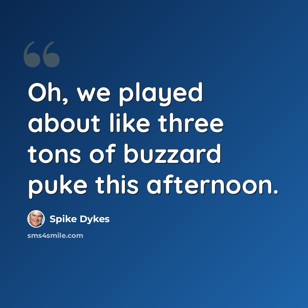 “Oh, we played about like three tons of buzzard puke this afternoon.” quote by Spike Dykes