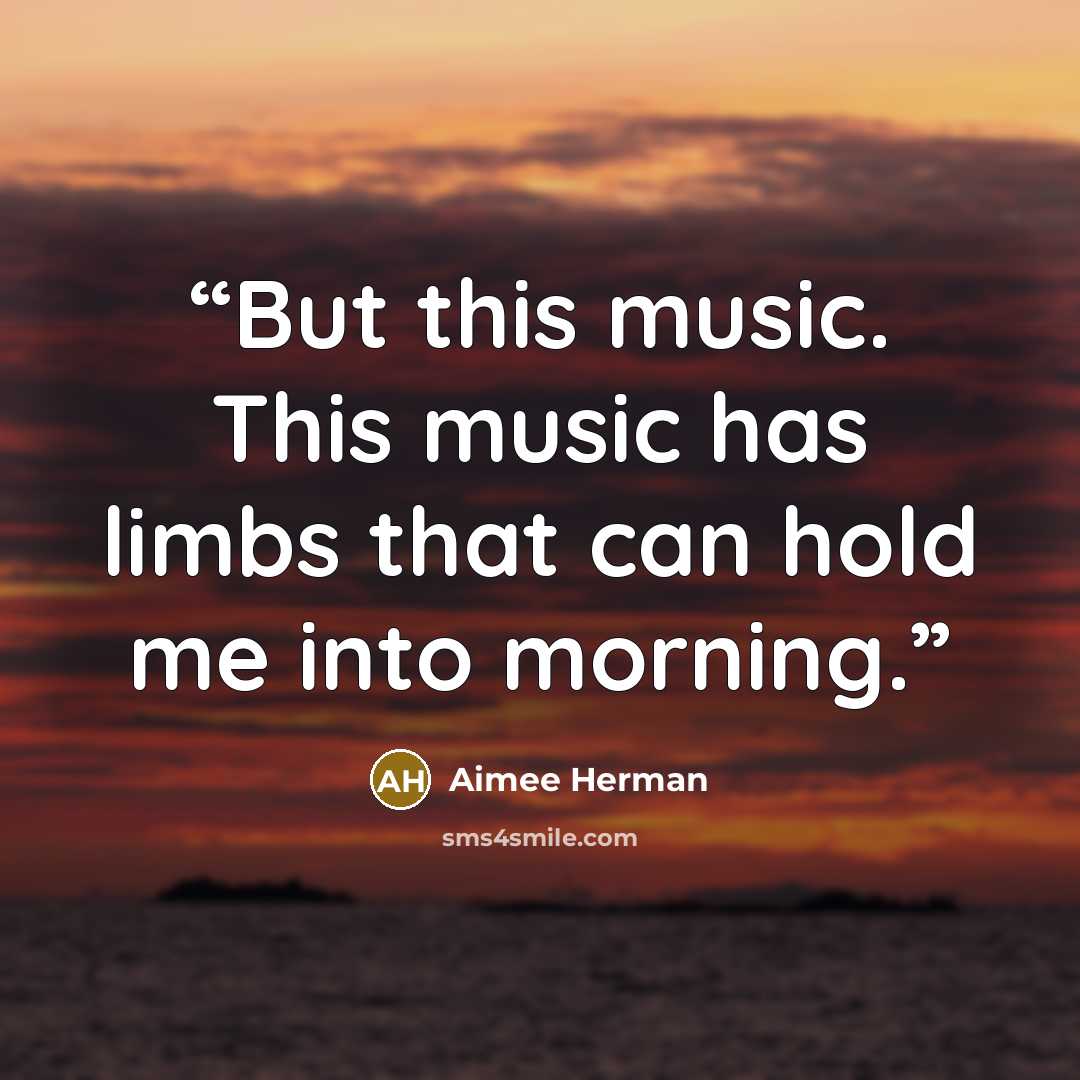 “But this music. This music has limbs that can hold me into morning.” quote by Aimee Herman