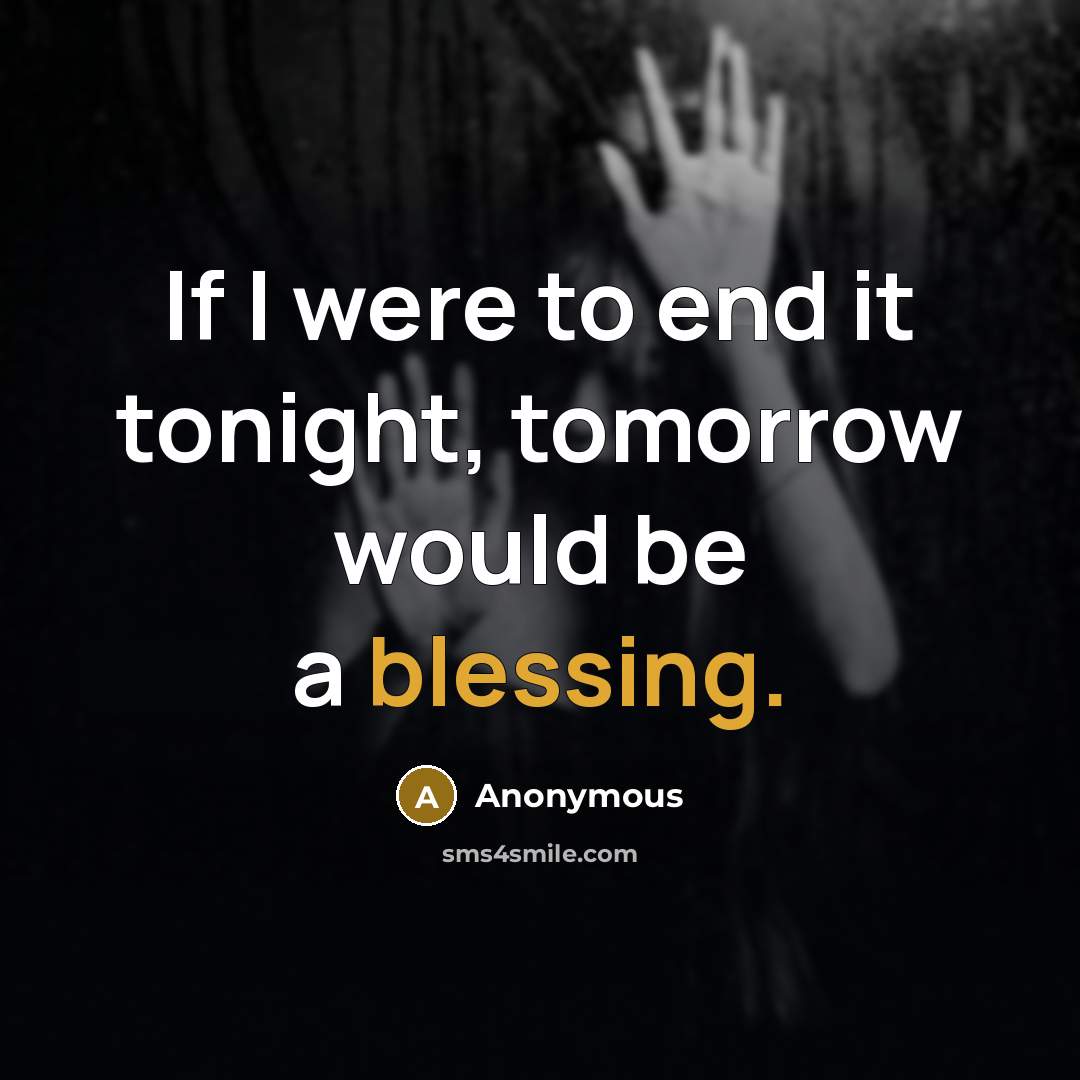 “If I were to end it tonight, tomorrow would be a blessing.” quote by Anonymous