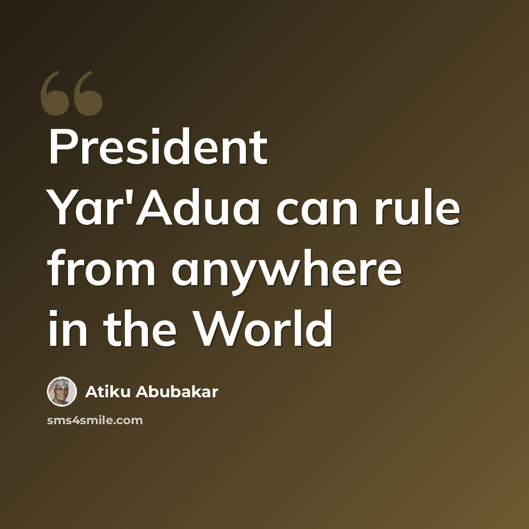 “President Yar'Adua can rule from anywhere in the World” quote by Atiku Abubakar