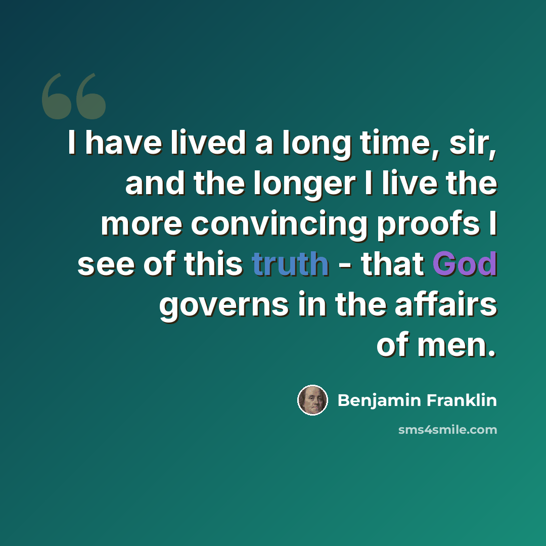 “I have lived a long time, sir, and the longer I live the more convincing proofs I see of this truth - that God governs in the affairs of men.” quote by Benjamin Franklin