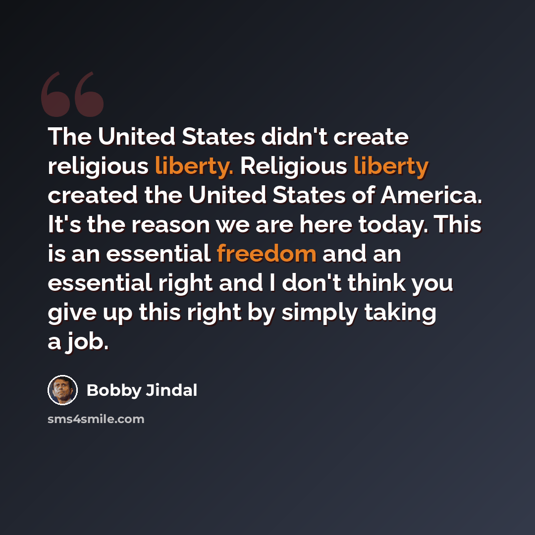 “The United States didn't create religious liberty. Religious liberty created the United States of America. It's the reason we are here today. This is an essential freedom and an essential right and I don't think you give up this right by simply taking a job.” quote by Bobby Jindal