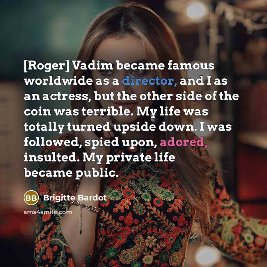 “[Roger] Vadim became famous worldwide as a director, and I as an actress, but the other side of the coin was terrible. My life was totally turned upside down. I was followed, spied upon, adored, insulted. My private life became public.” quote by Brigitte Bardot