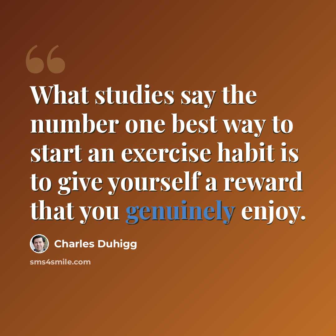 “What studies say the number one best way to start an exercise habit is to give yourself a reward that you genuinely enjoy.” quote by Charles Duhigg
