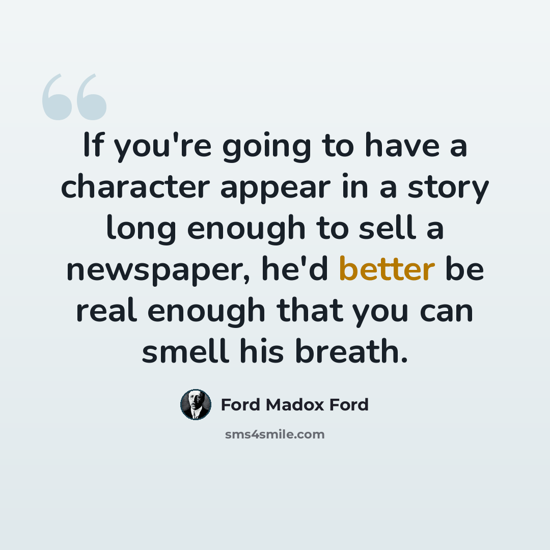 “If you're going to have a character appear in a story long enough to sell a newspaper, he'd better be real enough that you can smell his breath.” quote by Ford Madox Ford