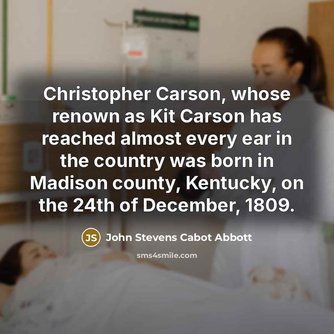 “Christopher Carson, whose renown as Kit Carson has reached almost every ear in the country was born in Madison county, Kentucky, on the 24th of December, 1809.” quote by John Stevens Cabot Abbott