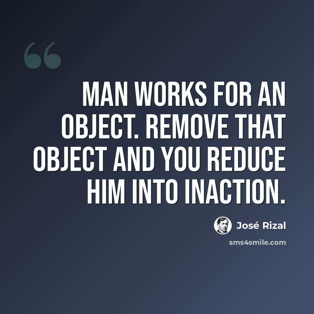 “Man works for an object. Remove that object and you reduce him into inaction.” quote by Jose Rizal