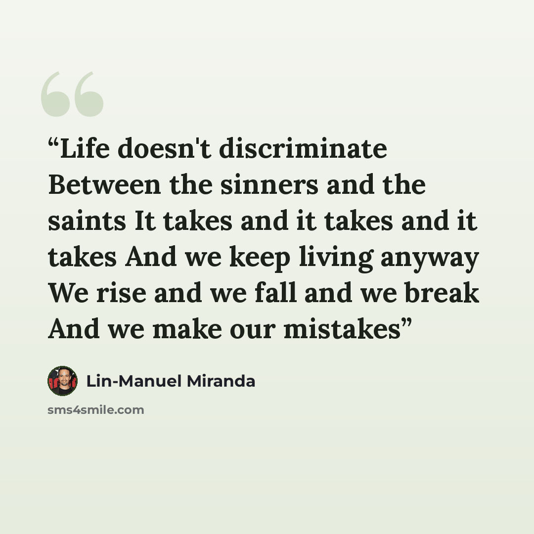 “Life doesn't discriminate Between the sinners and the saints It takes and it takes and it takes And we keep living anyway We rise and we fall and we break And we make our mistakes” quote by Lin-Manuel Miranda