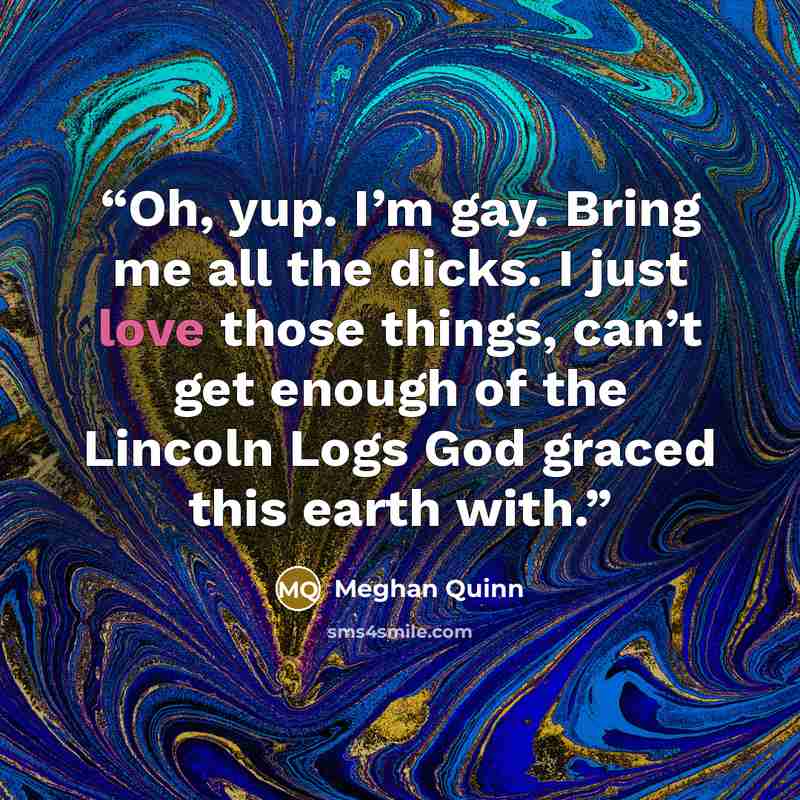 “Oh, yup. I’m gay. Bring me all the dicks. I just love those things, can’t get enough of the Lincoln Logs God graced this earth with.” quote by Meghan Quinn