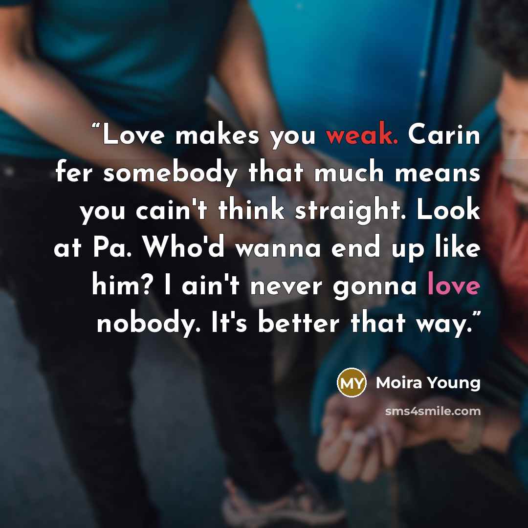 “Love makes you weak. Carin fer somebody that much means you cain't think straight. Look at Pa. Who'd wanna end up like him? I ain't never gonna love nobody. It's better that way.” quote by Moira Young