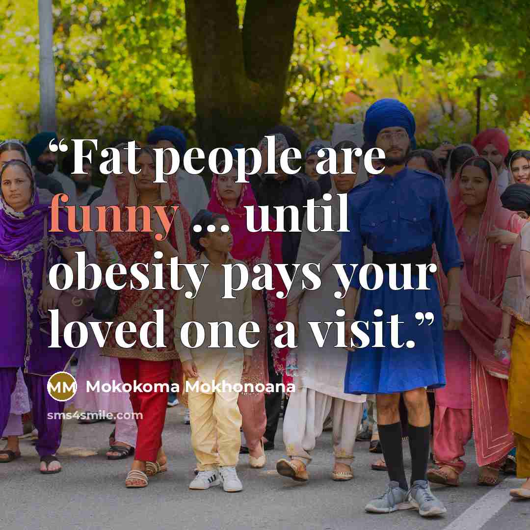 “Fat people are funny … until obesity pays your loved one a visit.” quote by Mokokoma Mokhonoana