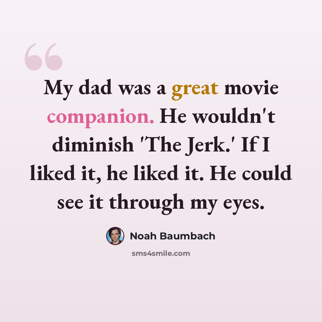 “My dad was a great movie companion. He wouldn't diminish 'The Jerk.' If I liked it, he liked it. He could see it through my eyes.” quote by Noah Baumbach