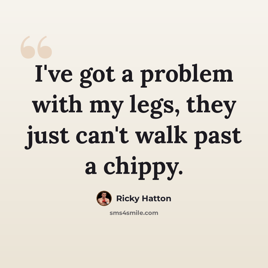 “I've got a problem with my legs, they just can't walk past a chippy.” quote by Ricky Hatton
