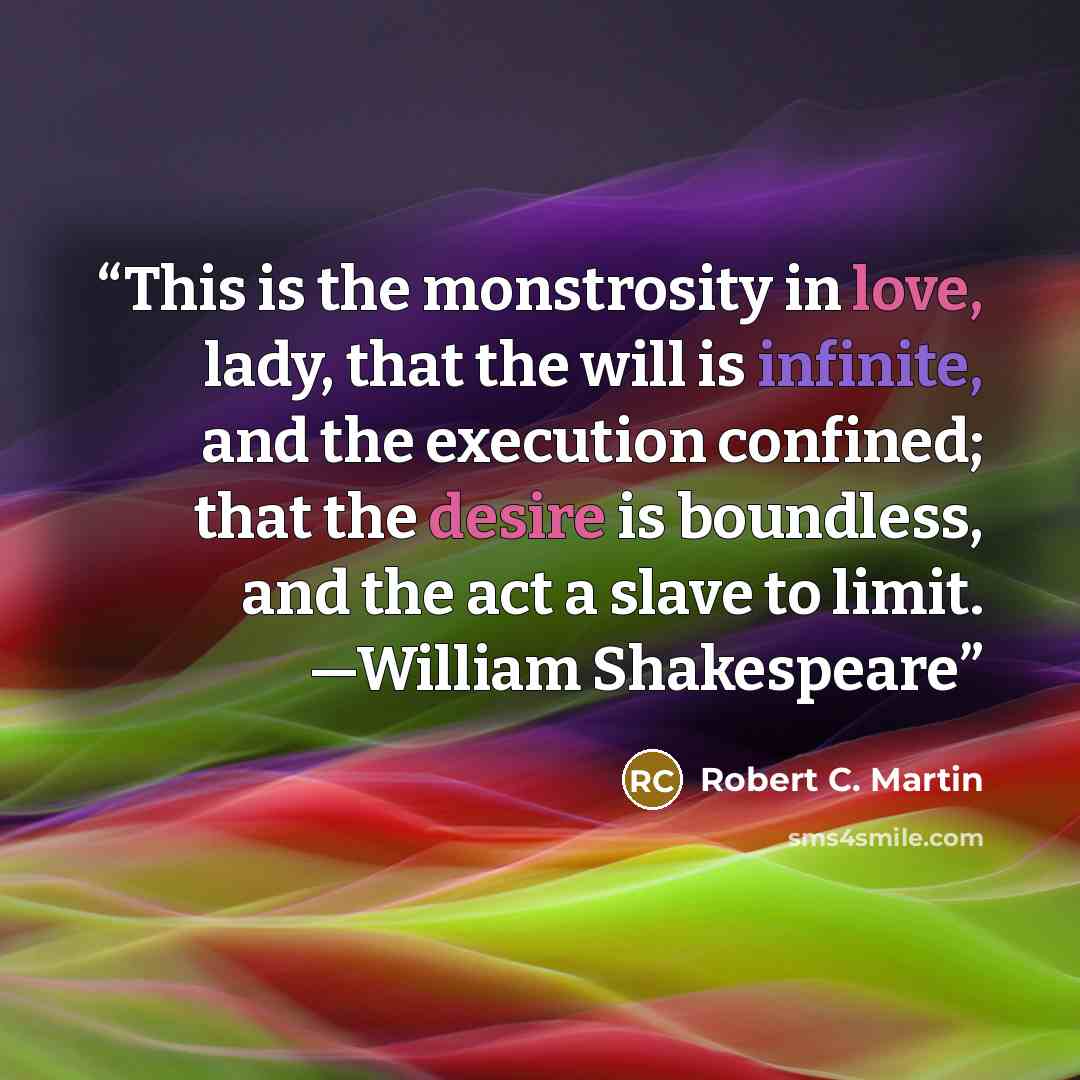 “This is the monstrosity in love, lady, that the will is infinite, and the execution confined; that the desire is boundless, and the act a slave to limit. —William Shakespeare” quote by Robert C. Martin