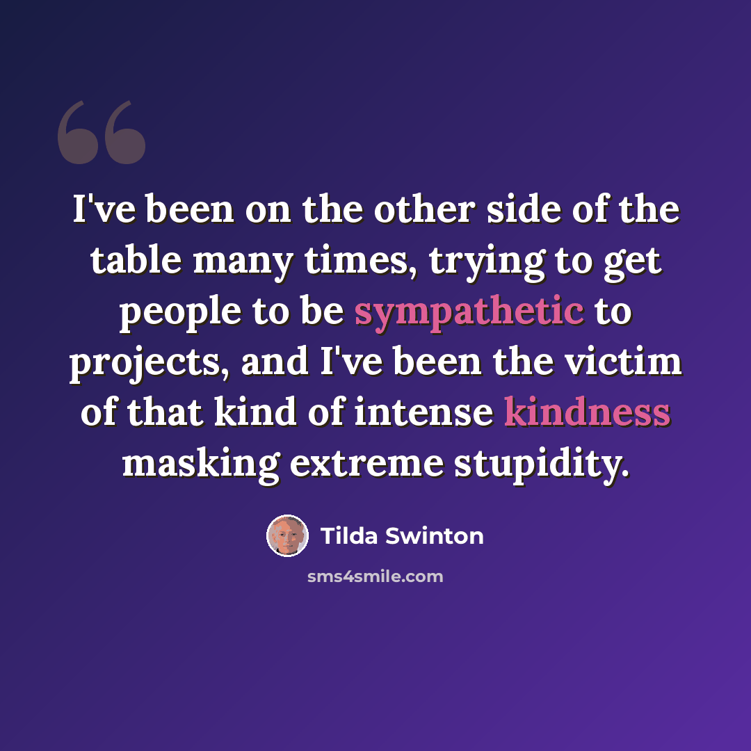 “I've been on the other side of the table many times, trying to get people to be sympathetic to projects, and I've been the victim of that kind of intense kindness masking extreme stupidity.” quote by Tilda Swinton