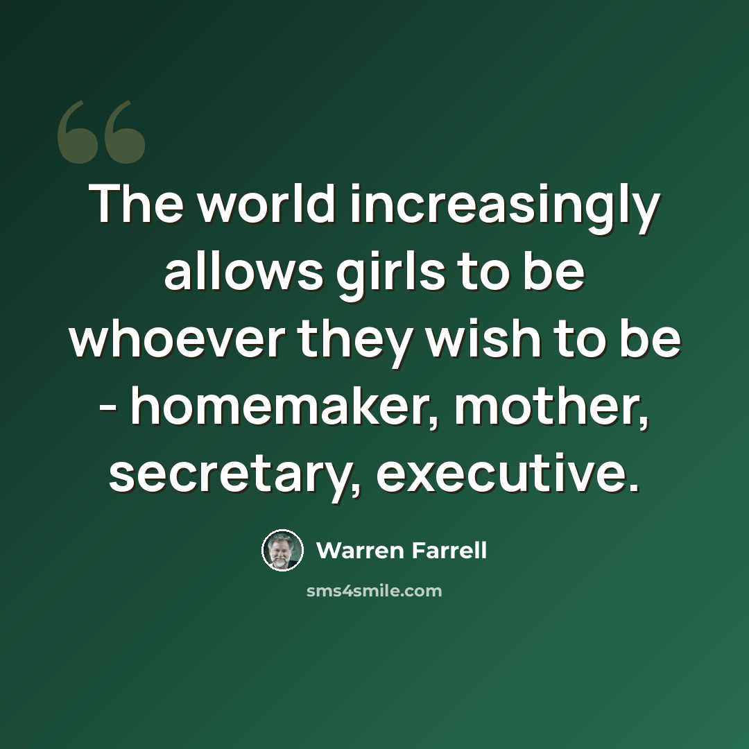 “The world increasingly allows girls to be whoever they wish to be - homemaker, mother, secretary, executive.” quote by Warren Farrell