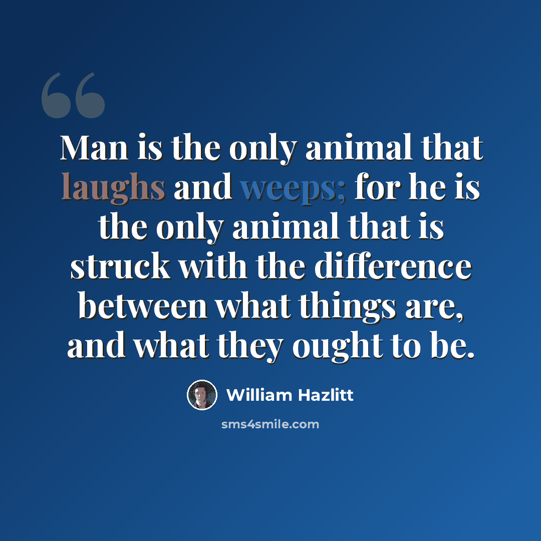 “Man is the only animal that laughs and weeps; for he is the only animal that is struck with the difference between what things are, and what they ought to be.” quote by William Hazlitt