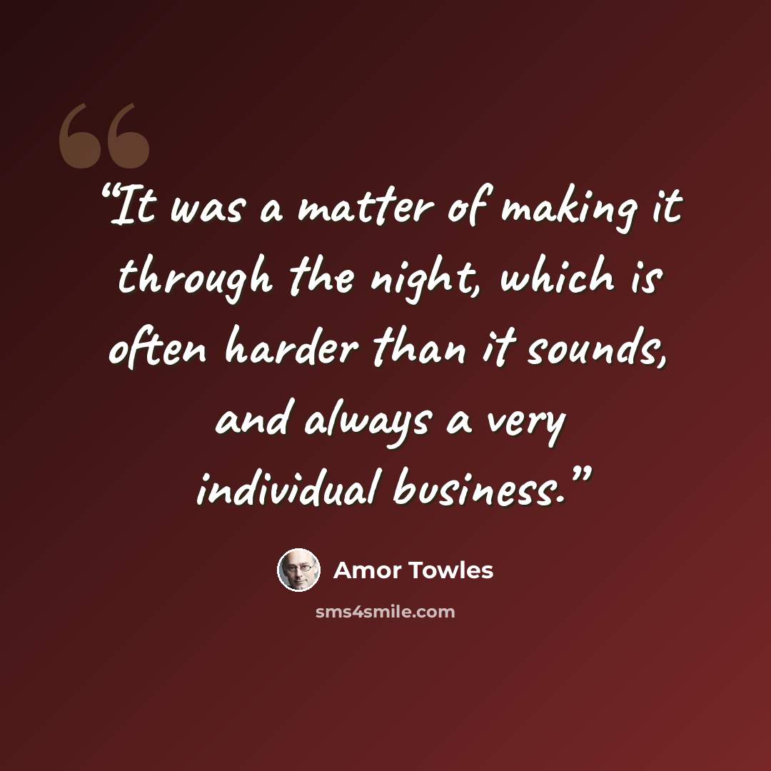 “It was a matter of making it through the night, which is often harder than it sounds, and always a very individual business.” quote by Amor Towles