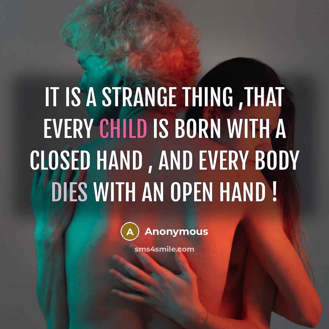 “It is a strange thing ,that every child is born with a closed hand , and every body dies with an open hand !” quote by Anonymous