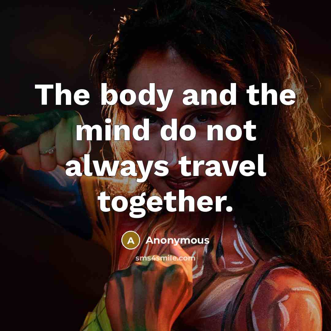 “The body and the mind do not always travel together.” quote by Anonymous