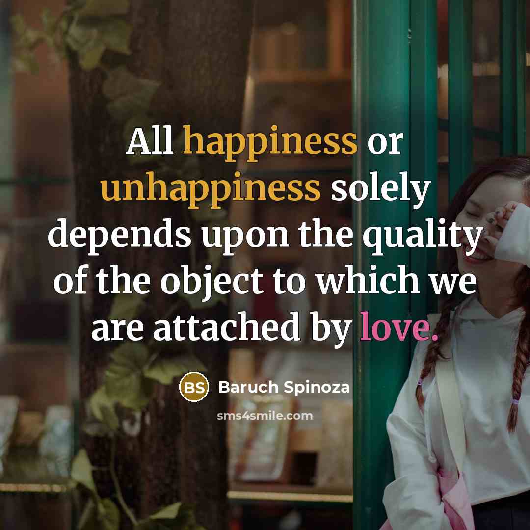 “All happiness or unhappiness solely depends upon the quality of the object to which we are attached by love.” quote by Baruch Spinoza